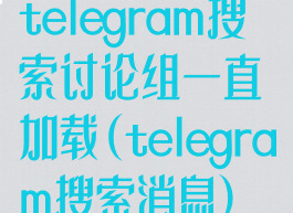 telegram搜索讨论组一直加载(telegram搜索消息)