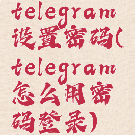 telegram设置密码(telegram怎么用密码登录)