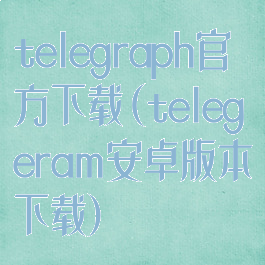 telegraph官方下载(telegeram安卓版本下载)