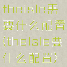 theisle需要什么配置(thelsle要什么配置)