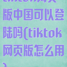 tiktok网页版中国可以登陆吗(tiktok网页版怎么用)