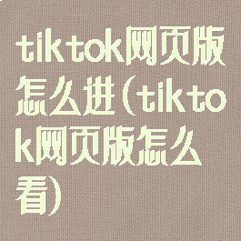 tiktok网页版怎么进(tiktok网页版怎么看)