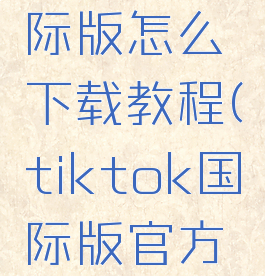 tiktok国际版怎么下载教程(tiktok国际版官方怎么下载)