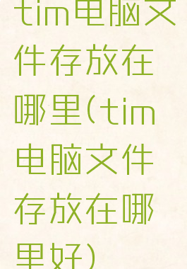 tim电脑文件存放在哪里(tim电脑文件存放在哪里好)