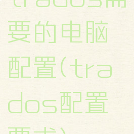 trados需要的电脑配置(trados配置要求)