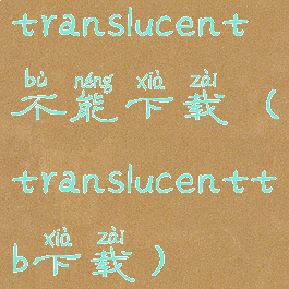 translucent不能下载(translucenttb下载)