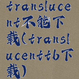 translucent不能下载(translucenttb下载)