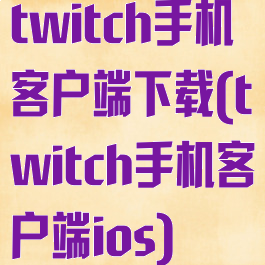 twitch手机客户端下载(twitch手机客户端ios)