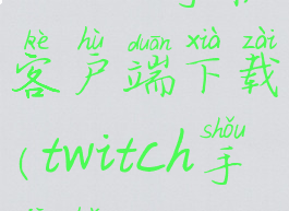 twitch手机客户端下载(twitch手机版)