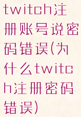 twitch注册账号说密码错误(为什么twitch注册密码错误)