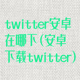 twitter安卓在哪下(安卓下载twitter)