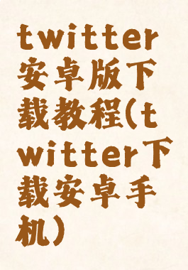 twitter安卓版下载教程(twitter下载安卓手机)