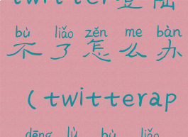 twitter登陆不了怎么办(twitterapp登录不了)