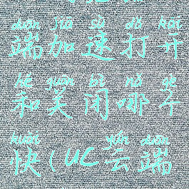 uc浏览器云端加速打开和关闭哪个快(uc云端加速)