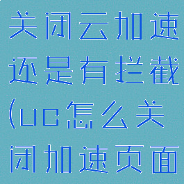 uc浏览器关闭云加速还是有拦截(uc怎么关闭加速页面)