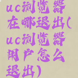 uc浏览器在哪退出(uc浏览器用户怎么退出)