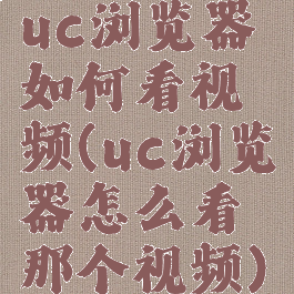 uc浏览器如何看视频(uc浏览器怎么看那个视频)