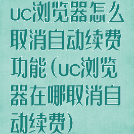 uc浏览器怎么取消自动续费功能(uc浏览器在哪取消自动续费)