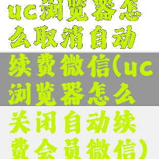 uc浏览器怎么取消自动续费微信(uc浏览器怎么关闭自动续费会员微信)