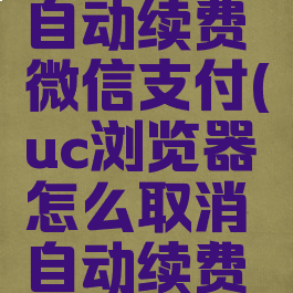 uc浏览器怎么取消自动续费微信支付(uc浏览器怎么取消自动续费微信支付功能)