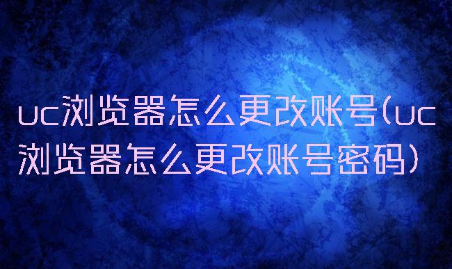 uc浏览器怎么更改账号(uc浏览器怎么更改账号密码)