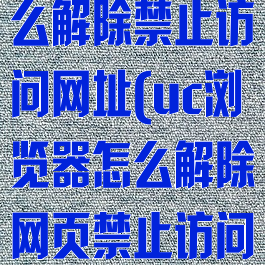 uc浏览器怎么解除禁止访问网址(uc浏览器怎么解除网页禁止访问)