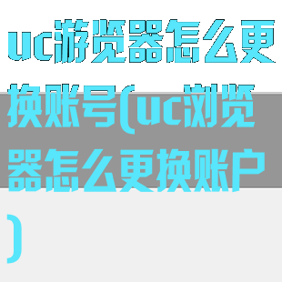 uc游览器怎么更换账号(uc浏览器怎么更换账户)