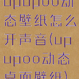 upupoo动态壁纸怎么开声音(upupoo动态桌面壁纸)