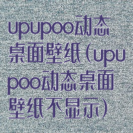 upupoo动态桌面壁纸(upupoo动态桌面壁纸不显示)