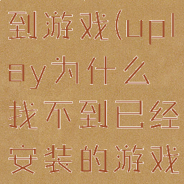 uplay找不到游戏(uplay为什么找不到已经安装的游戏)