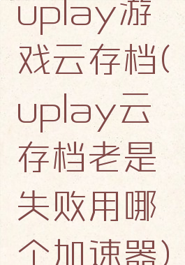 uplay游戏云存档(uplay云存档老是失败用哪个加速器)