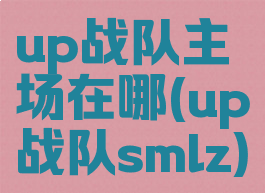 up战队主场在哪(up战队smlz)