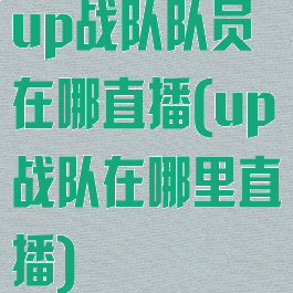 up战队队员在哪直播(up战队在哪里直播)