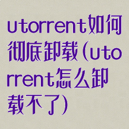 utorrent如何彻底卸载(utorrent怎么卸载不了)