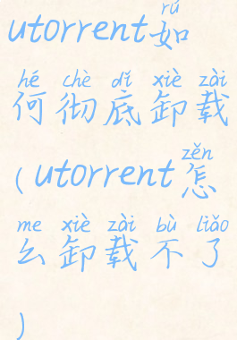 utorrent如何彻底卸载(utorrent怎么卸载不了)