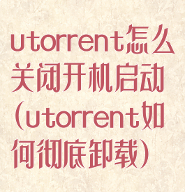 utorrent怎么关闭开机启动(utorrent如何彻底卸载)