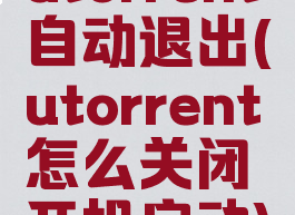 utorrent自动退出(utorrent怎么关闭开机启动)