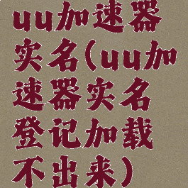 uu加速器实名(uu加速器实名登记加载不出来)