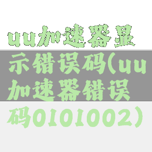 uu加速器显示错误码(uu加速器错误码0101002)