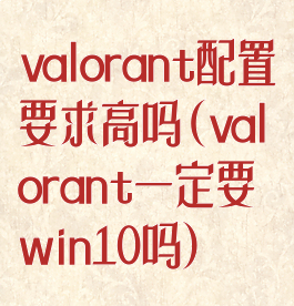 valorant配置要求高吗(valorant一定要win10吗)