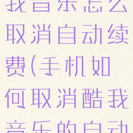 vivo手机酷我音乐怎么取消自动续费(手机如何取消酷我音乐的自动续费)
