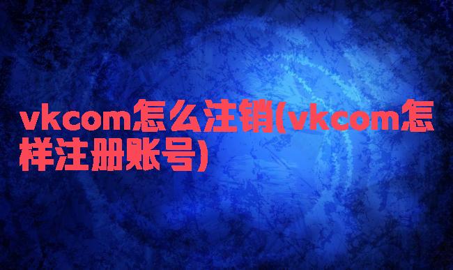 vkcom怎么注销(vkcom怎样注册账号)