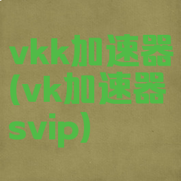 vkk加速器(vk加速器svip)