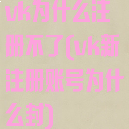 vk为什么注册不了(vk新注册账号为什么封)
