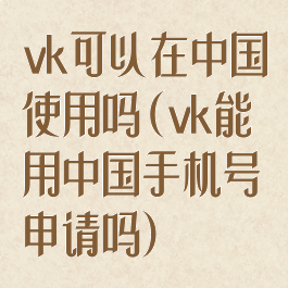 vk可以在中国使用吗(vk能用中国手机号申请吗)