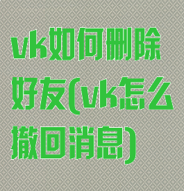 vk如何删除好友(vk怎么撤回消息)