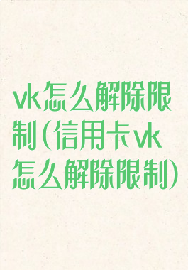 vk怎么解除限制(信用卡vk怎么解除限制)