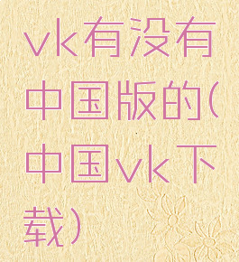 vk有没有中国版的(中国vk下载)