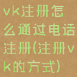 vk注册怎么通过电话注册(注册vk的方式)