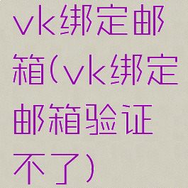 vk绑定邮箱(vk绑定邮箱验证不了)